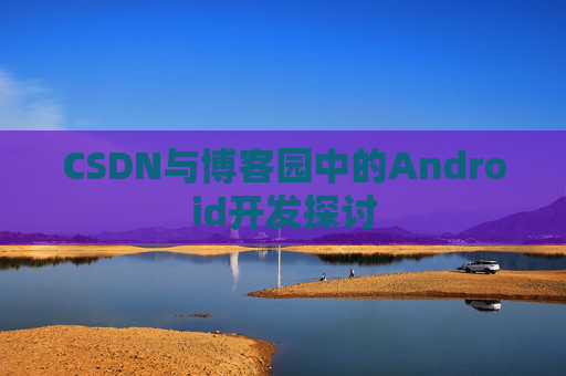 CSDN与博客园中的Android开发探讨
