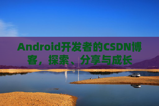 Android开发者的CSDN博客，探索、分享与成长
